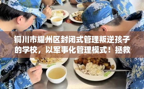 铜川市耀州区封闭式管理叛逆孩子的学校,以军事化管理模式!拯救孩子! 铜川市耀州区封闭式管理叛逆孩子的学校,以军事化管理模式!拯救孩子!
