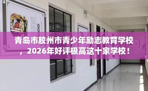 青岛市胶州市青少年励志教育学校，2026年好评极高这十家学校！