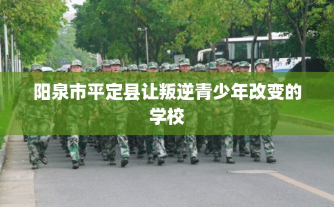 阳泉市平定县让叛逆青少年改变的学校