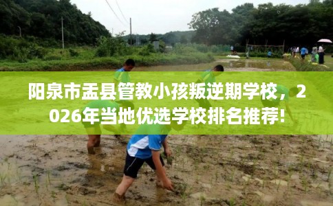 阳泉市盂县管教小孩叛逆期学校，2026年当地优选学校排名推荐!