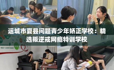 运城市夏县问题青少年矫正学校：精选叛逆戒网瘾特训学校