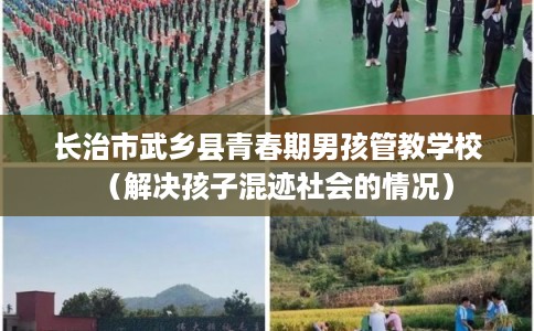 长治市武乡县青春期男孩管教学校(解决孩子混迹社会的情况) 长治市武乡县青春期男孩管教学校(解决孩子混迹社会的情况)