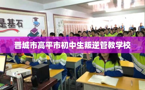 晋城市高平市初中生叛逆管教学校