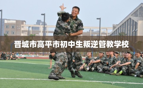 晋城市高平市初中生叛逆管教学校