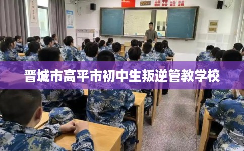 晋城市高平市初中生叛逆管教学校