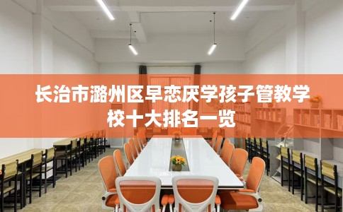 长治市潞州区早恋厌学孩子管教学校十大排名一览