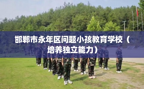 邯郸市永年区问题小孩教育学校(培养独立能力) 邯郸市永年区问题小孩教育学校(培养独立能力)