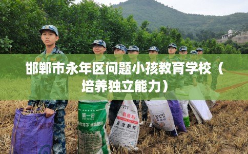 邯郸市永年区问题小孩教育学校(培养独立能力) 邯郸市永年区问题小孩教育学校(培养独立能力)