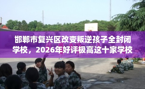 邯郸市复兴区改变叛逆孩子全封闭学校，2026年好评极高这十家学校！