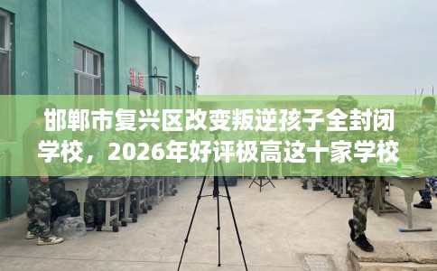 邯郸市复兴区改变叛逆孩子全封闭学校，2026年好评极高这十家学校！