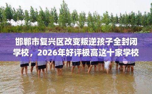 邯郸市复兴区改变叛逆孩子全封闭学校，2026年好评极高这十家学校！