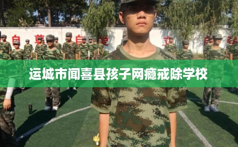 运城市闻喜县孩子网瘾戒除学校