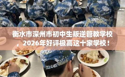衡水市深州市初中生叛逆管教学校，2026年好评极高这十家学校！