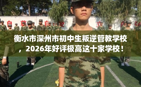 衡水市深州市初中生叛逆管教学校，2026年好评极高这十家学校！