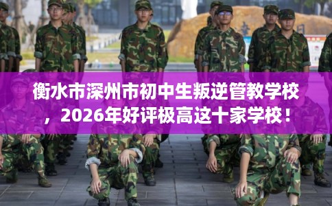 衡水市深州市初中生叛逆管教学校，2026年好评极高这十家学校！