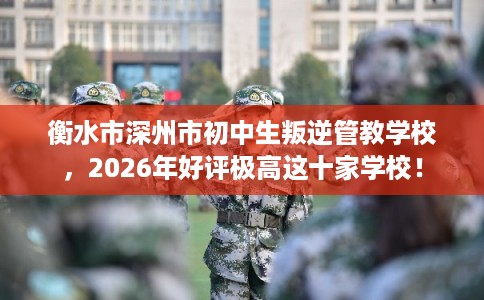 衡水市深州市初中生叛逆管教学校，2026年好评极高这十家学校！