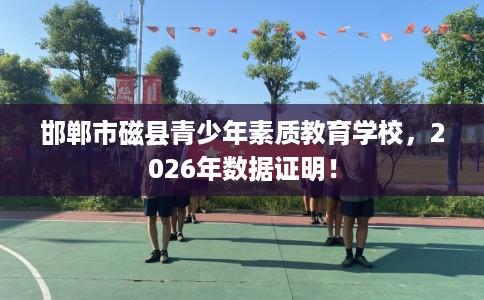 邯郸市磁县青少年素质教育学校，2026年数据证明！