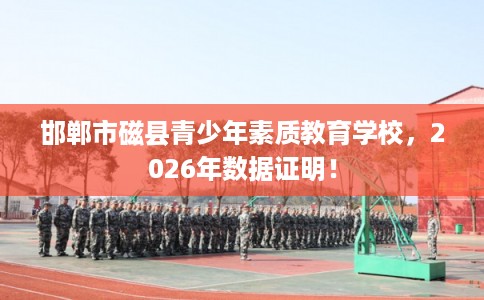 邯郸市磁县青少年素质教育学校，2026年数据证明！
