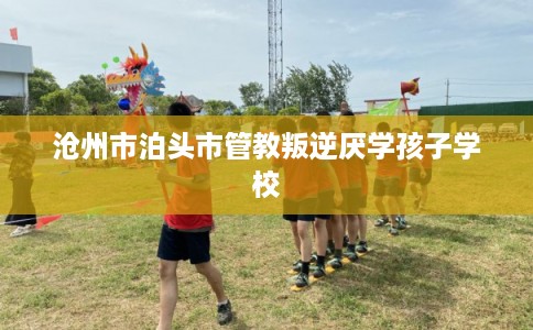 沧州市泊头市管教叛逆厌学孩子学校 沧州市泊头市管教叛逆厌学孩子学校