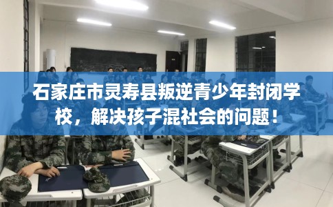 石家庄市灵寿县叛逆青少年封闭学校，解决孩子混社会的问题！