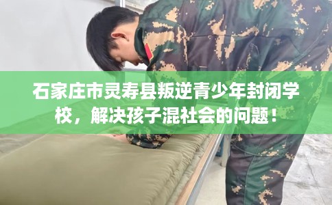石家庄市灵寿县叛逆青少年封闭学校，解决孩子混社会的问题！