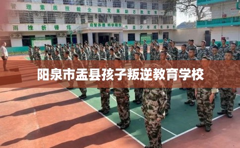 阳泉市盂县孩子叛逆教育学校 阳泉市盂县孩子叛逆教育学校