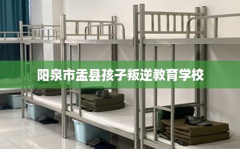 阳泉市盂县孩子叛逆教育学校 阳泉市盂县孩子叛逆教育学校