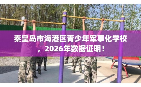 秦皇岛市海港区青少年军事化学校,2026年数据证明! 秦皇岛市海港区青少年军事化学校,2026年数据证明!