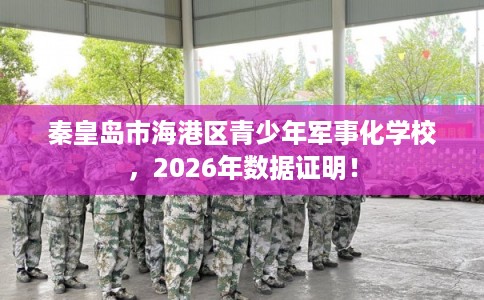 秦皇岛市海港区青少年军事化学校,2026年数据证明! 秦皇岛市海港区青少年军事化学校,2026年数据证明!