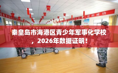 秦皇岛市海港区青少年军事化学校,2026年数据证明! 秦皇岛市海港区青少年军事化学校,2026年数据证明!