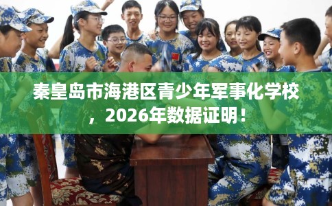 秦皇岛市海港区青少年军事化学校,2026年数据证明! 秦皇岛市海港区青少年军事化学校,2026年数据证明!
