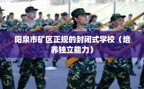 阳泉市矿区正规的封闭式学校（培养独立能力）
