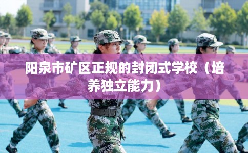 阳泉市矿区正规的封闭式学校（培养独立能力）