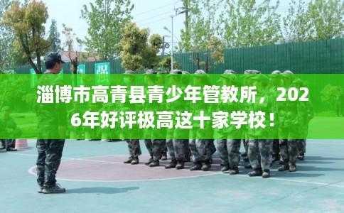 淄博市高青县青少年管教所,2026年好评极高这十家学校! 淄博市高青县青少年管教所,2026年好评极高这十家学校!