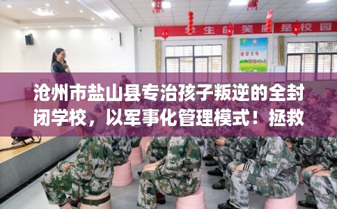 沧州市盐山县专治孩子叛逆的全封闭学校,以军事化管理模式!拯救孩子! 沧州市盐山县专治孩子叛逆的全封闭学校,以军事化管理模式!拯救孩子!