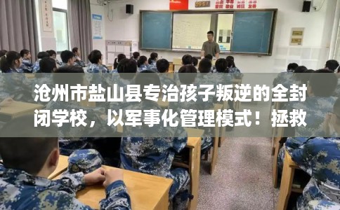 沧州市盐山县专治孩子叛逆的全封闭学校,以军事化管理模式!拯救孩子! 沧州市盐山县专治孩子叛逆的全封闭学校,以军事化管理模式!拯救孩子!