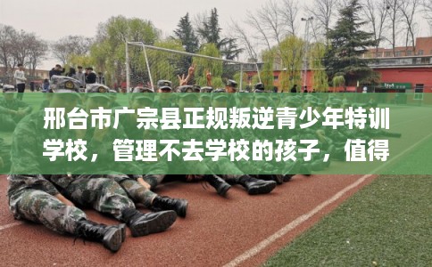 邢台市广宗县正规叛逆青少年特训学校,管理不去学校的孩子,值得一看! 邢台市广宗县正规叛逆青少年特训学校,管理不去学校的孩子,值得一看!