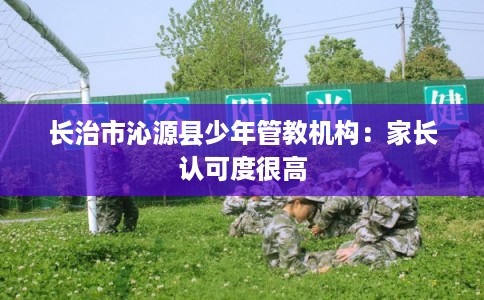 长治市沁源县少年管教机构:家长认可度很高 长治市沁源县少年管教机构:家长认可度很高