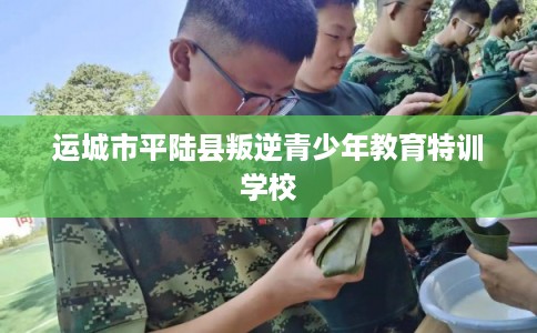 运城市平陆县叛逆青少年教育特训学校 运城市平陆县叛逆青少年教育特训学校
