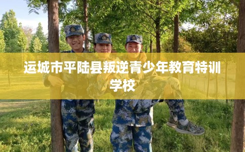 运城市平陆县叛逆青少年教育特训学校 运城市平陆县叛逆青少年教育特训学校