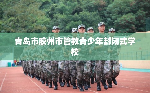 青岛市胶州市管教青少年封闭式学校 青岛市胶州市管教青少年封闭式学校