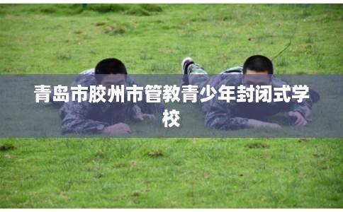 青岛市胶州市管教青少年封闭式学校 青岛市胶州市管教青少年封闭式学校