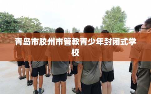 青岛市胶州市管教青少年封闭式学校 青岛市胶州市管教青少年封闭式学校