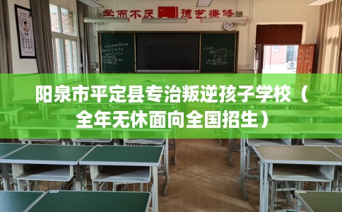 阳泉市平定县专治叛逆孩子学校（全年无休面向全国招生）