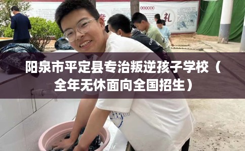 阳泉市平定县专治叛逆孩子学校（全年无休面向全国招生）