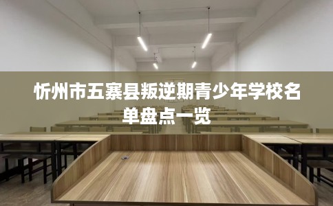 忻州市五寨县叛逆期青少年学校名单盘点一览