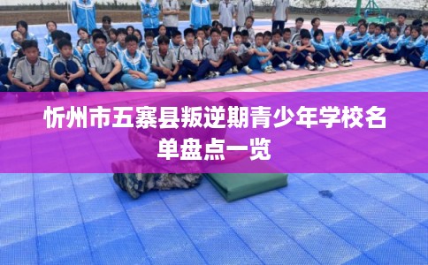 忻州市五寨县叛逆期青少年学校名单盘点一览