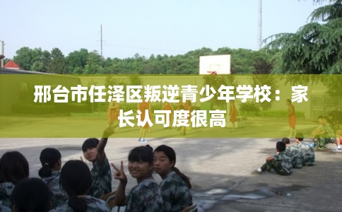 邢台市任泽区叛逆青少年学校:家长认可度很高 邢台市任泽区叛逆青少年学校:家长认可度很高