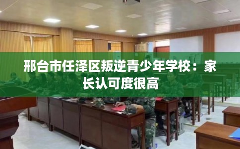 邢台市任泽区叛逆青少年学校:家长认可度很高 邢台市任泽区叛逆青少年学校:家长认可度很高