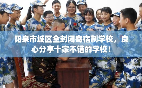 阳泉市城区全封闭寄宿制学校,良心分享十家不错的学校! 阳泉市城区全封闭寄宿制学校,良心分享十家不错的学校!